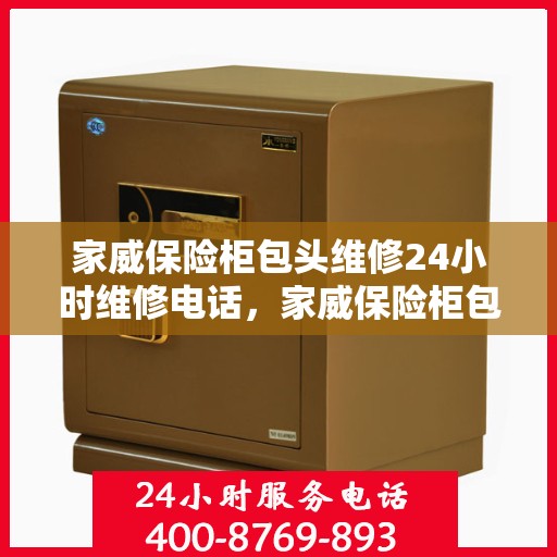 家威保险柜包头维修24小时维修电话，家威保险柜包头紧急维修服务热线全天候响应