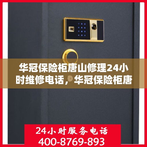 华冠保险柜唐山修理24小时维修电话，华冠保险柜唐山紧急维修服务热线全天候响应