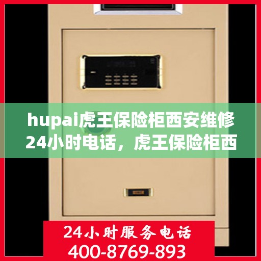 hupai虎王保险柜西安维修24小时电话，虎王保险柜西安紧急维修热线全天候服务