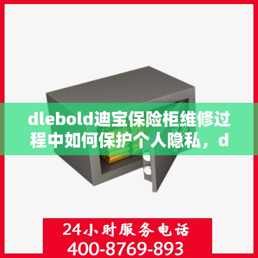 dlebold迪宝保险柜维修过程中如何保护个人隐私，dlebold迪宝保险柜维修，隐私保护的全方位指南