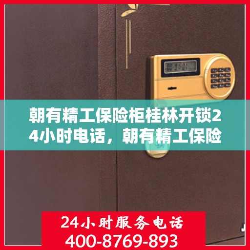 朝有精工保险柜桂林开锁24小时电话，朝有精工保险柜，桂林开锁全天候服务热线