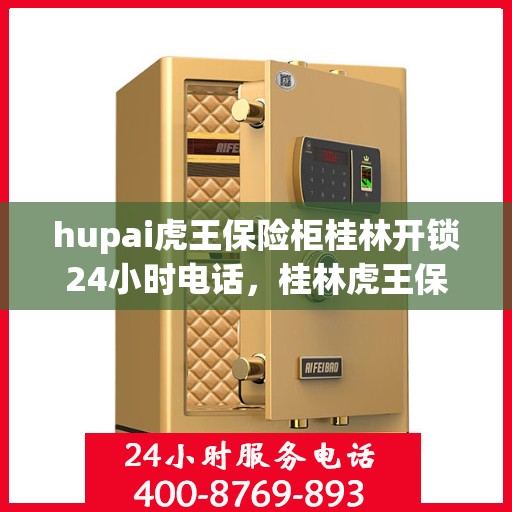 hupai虎王保险柜桂林开锁24小时电话，桂林虎王保险柜开锁热线，全天候专业开锁服务