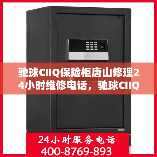 驰球CIIQ保险柜唐山修理24小时维修电话，驰球CIIQ保险柜唐山紧急维修服务热线全天候响应