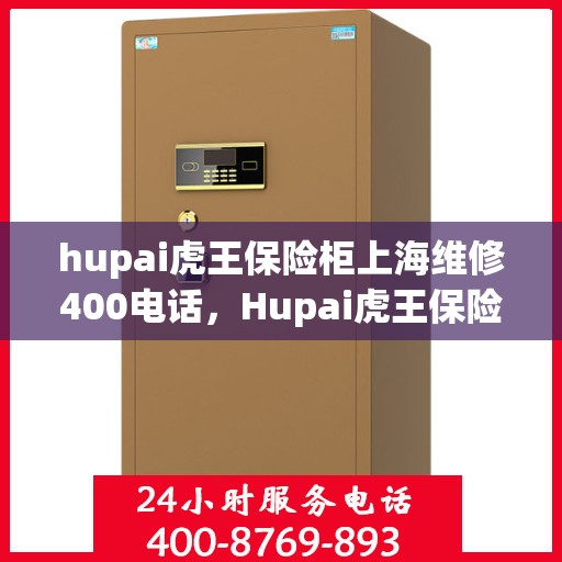 hupai虎王保险柜上海维修400电话，Hupai虎王保险柜上海维修服务热线400专业快速响应
