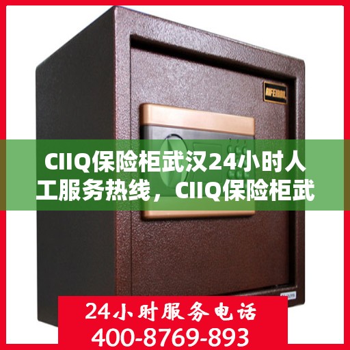 CIIQ保险柜武汉24小时人工服务热线，CIIQ保险柜武汉全天候人工服务热线支持，贴心保障您的安全需求